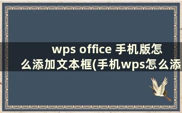 wps office 手机版怎么添加文本框(手机wps怎么添加文字框)